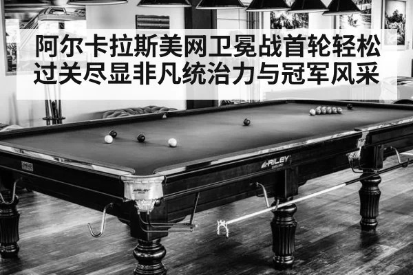 阿尔卡拉斯美网卫冕战首轮轻松过关尽显非凡统治力与冠军风采