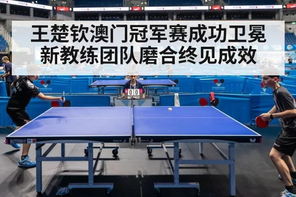 王楚钦澳门冠军赛成功卫冕 新教练团队磨合终见成效
