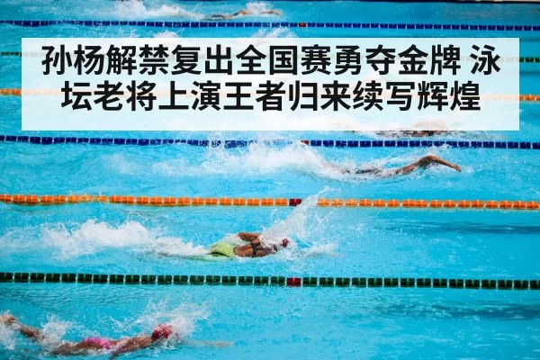 孙杨解禁复出全国赛勇夺金牌 泳坛老将上演王者归来续写辉煌