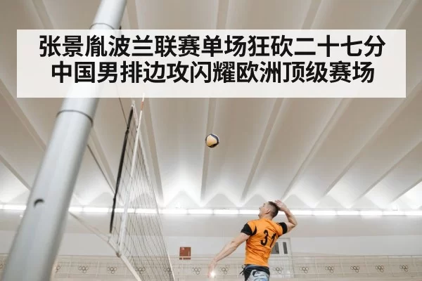 张景胤波兰联赛单场狂砍二十七分 中国男排边攻闪耀欧洲顶级赛场
